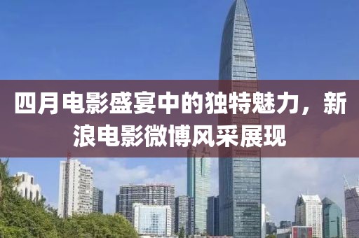 四月电影盛宴中的独特魅力，新浪电影微博风采展现