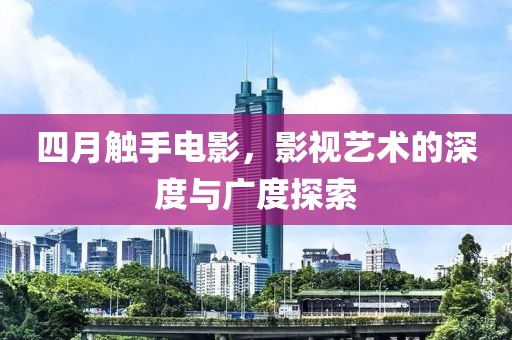 四月触手电影，影视艺术的深度与广度探索