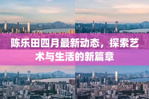 陈乐田四月最新动态，探索艺术与生活的新篇章