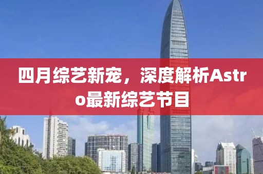 四月综艺新宠，深度解析Astro最新综艺节目