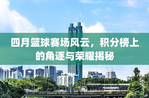 四月篮球赛场风云，积分榜上的角逐与荣耀揭秘