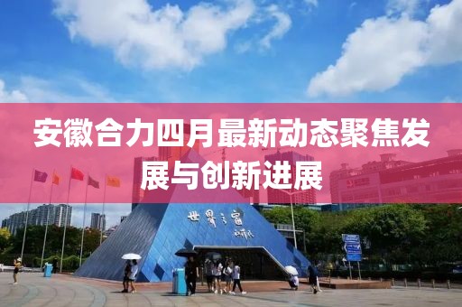 安徽合力四月最新动态聚焦发展与创新进展