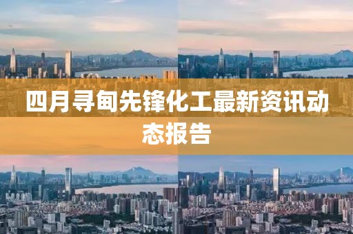 四月寻甸先锋化工最新资讯动态报告