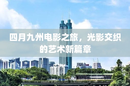 四月九州电影之旅，光影交织的艺术新篇章