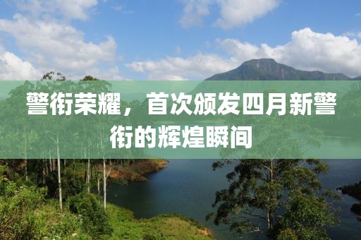 警衔荣耀，首次颁发四月新警衔的辉煌瞬间