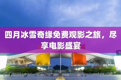 四月冰雪奇缘免费观影之旅，尽享电影盛宴