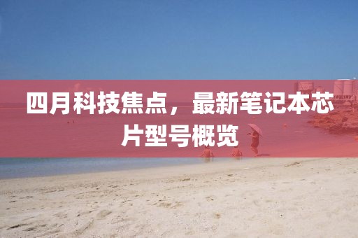 四月科技焦点，最新笔记本芯片型号概览