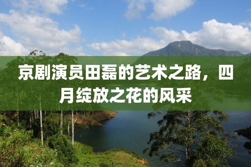 京剧演员田磊的艺术之路，四月绽放之花的风采