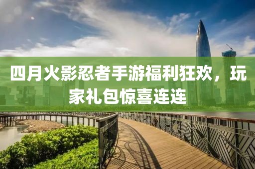 四月火影忍者手游福利狂欢，玩家礼包惊喜连连