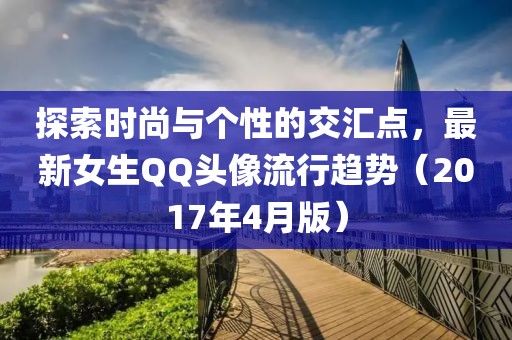 探索时尚与个性的交汇点，最新女生QQ头像流行趋势（2017年4月版）