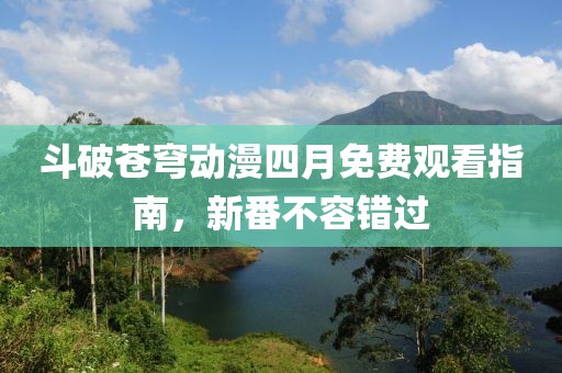 斗破苍穹动漫四月免费观看指南，新番不容错过