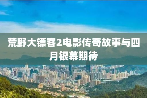 荒野大镖客2电影传奇故事与四月银幕期待
