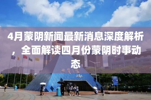 4月蒙阴新闻最新消息深度解析，全面解读四月份蒙阴时事动态