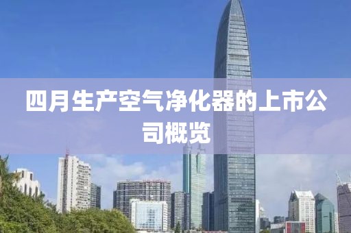 四月生产空气净化器的上市公司概览