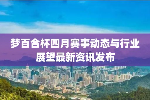 梦百合杯四月赛事动态与行业展望最新资讯发布