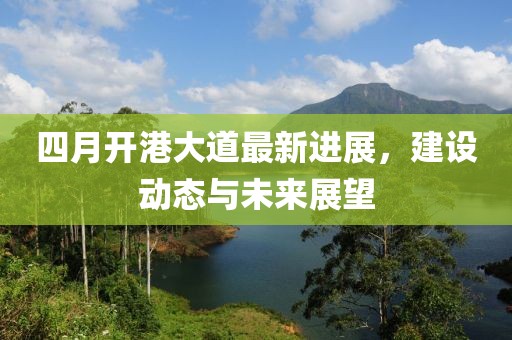 四月开港大道最新进展，建设动态与未来展望