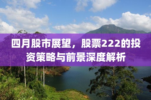 四月股市展望，股票222的投资策略与前景深度解析