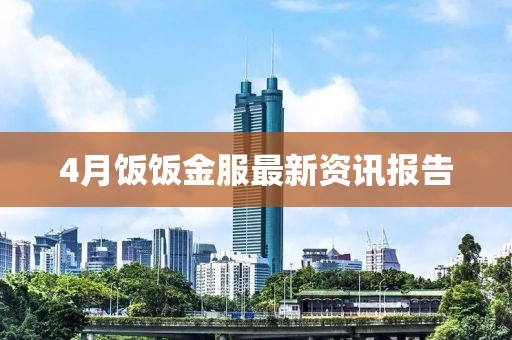 4月饭饭金服最新资讯报告
