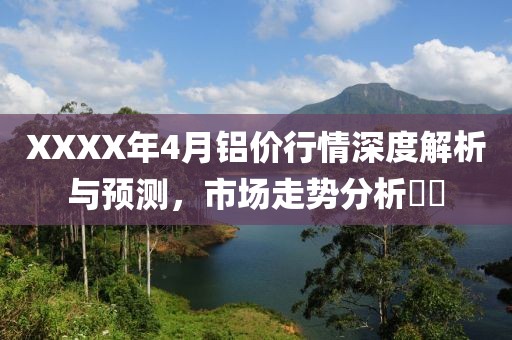 XXXX年4月铝价行情深度解析与预测，市场走势分析​​