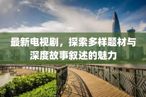 最新电视剧，探索多样题材与深度故事叙述的魅力