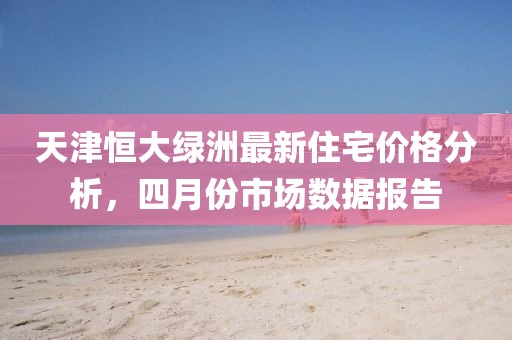 天津恒大绿洲最新住宅价格分析，四月份市场数据报告
