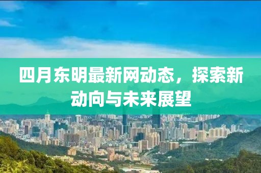 四月东明最新网动态，探索新动向与未来展望