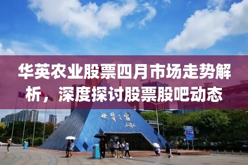 华英农业股票四月市场走势解析，深度探讨股票股吧动态