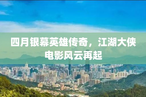 四月银幕英雄传奇，江湖大侠电影风云再起