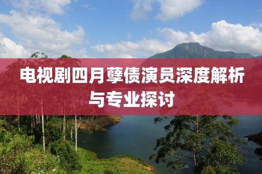 电视剧四月孽债演员深度解析与专业探讨