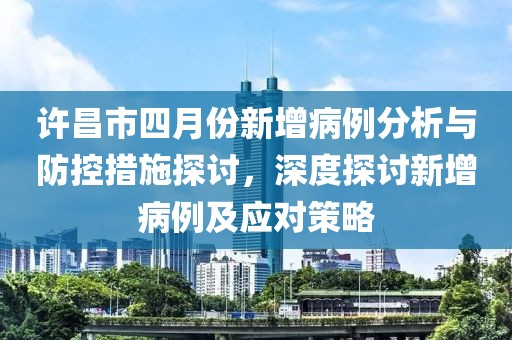 许昌市四月份新增病例分析与防控措施探讨，深度探讨新增病例及应对策略