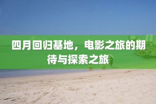 四月回归基地，电影之旅的期待与探索之旅