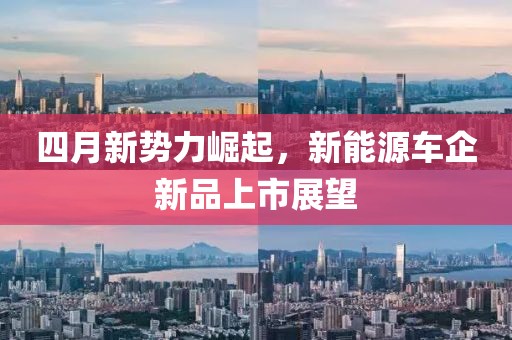 四月新势力崛起，新能源车企新品上市展望