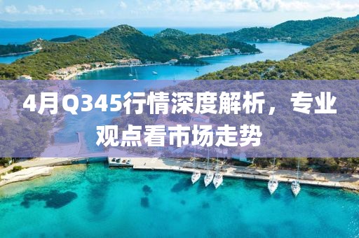 4月Q345行情深度解析，专业观点看市场走势