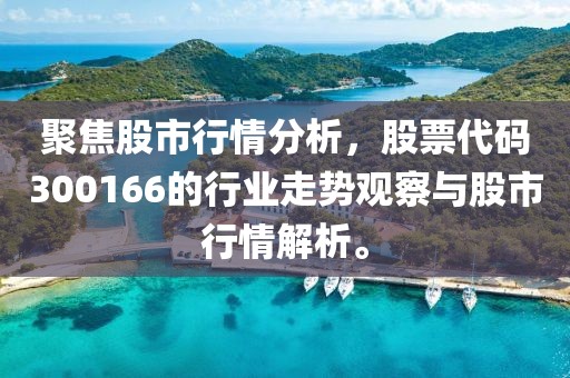聚焦股市行情分析，股票代码300166的行业走势观察与股市行情解析。
