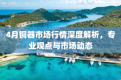 4月铜器市场行情深度解析，专业观点与市场动态
