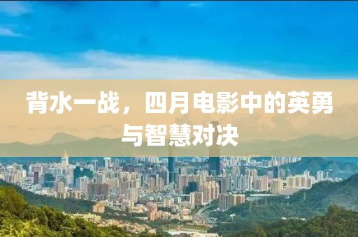 背水一战，四月电影中的英勇与智慧对决
