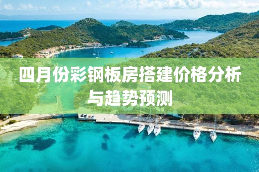 四月份彩钢板房搭建价格分析与趋势预测