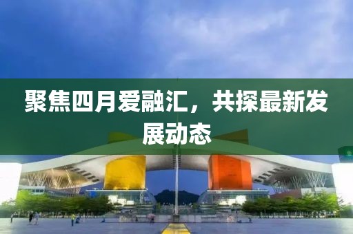 聚焦四月爱融汇，共探最新发展动态
