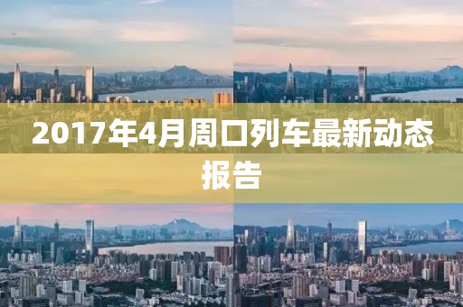 2017年4月周口列车最新动态报告