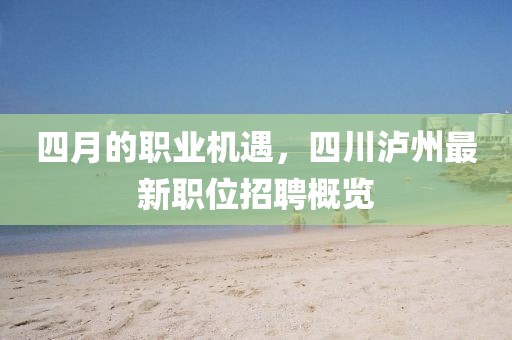 四月的职业机遇，四川泸州最新职位招聘概览