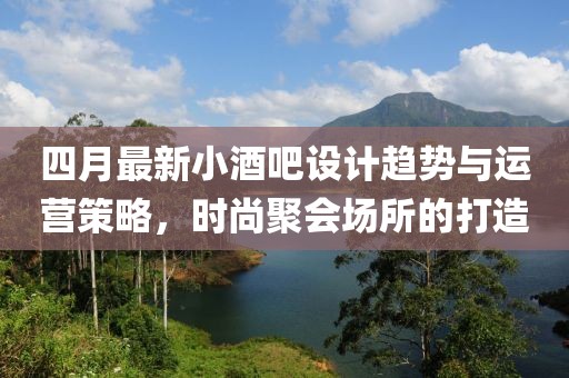 四月最新小酒吧设计趋势与运营策略，时尚聚会场所的打造