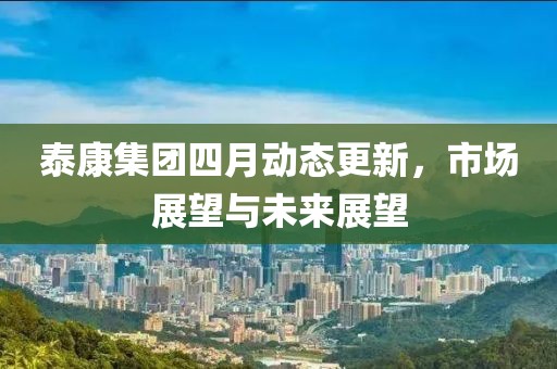 泰康集团四月动态更新，市场展望与未来展望