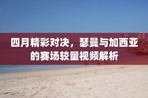 四月精彩对决，瑟曼与加西亚的赛场较量视频解析