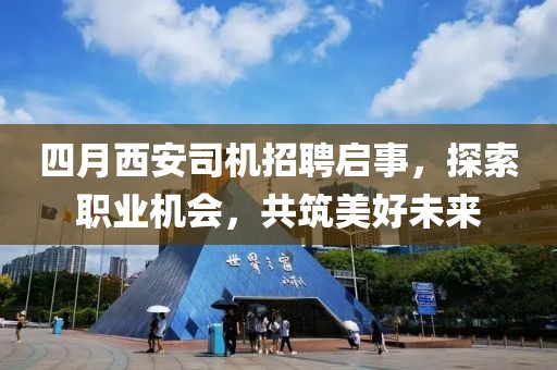 四月西安司机招聘启事，探索职业机会，共筑美好未来