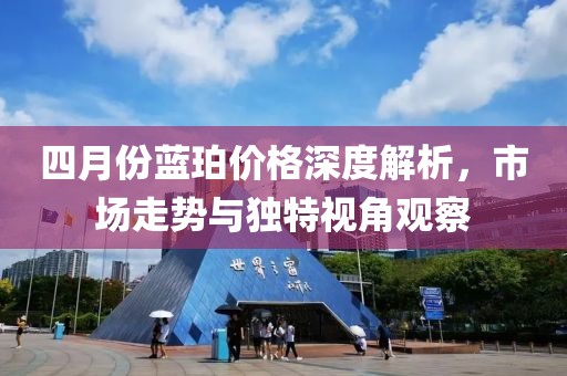 四月份蓝珀价格深度解析，市场走势与独特视角观察