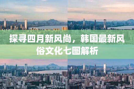 探寻四月新风尚，韩国最新风俗文化七图解析