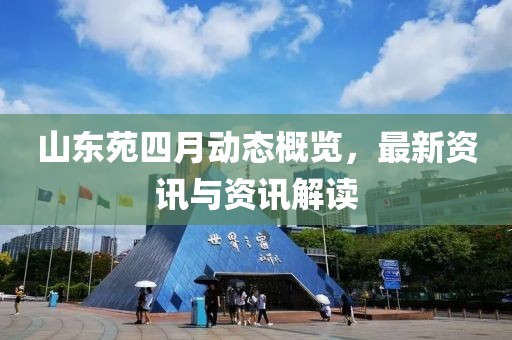 山东苑四月动态概览，最新资讯与资讯解读
