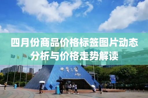 四月份商品价格标签图片动态分析与价格走势解读