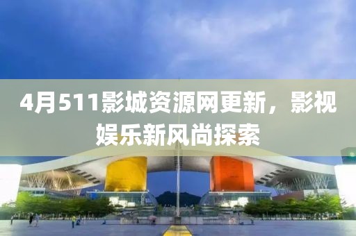 4月511影城资源网更新，影视娱乐新风尚探索