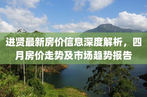 进贤最新房价信息深度解析，四月房价走势及市场趋势报告